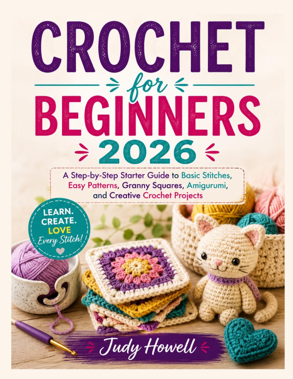CROCHET for BEGINNERS 2026: A Step-by-Step Starter Guide to Basic Stitches, Easy Patterns, Granny Squares, Amigurumi, and Creative Crochet Projects