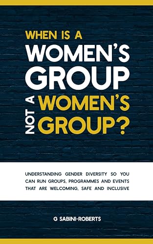 When Is A Women’s Group Not A Women’s Group?: Understanding Gender Diversity So you Can Run Groups, Programmes &amp; Events That Are Welcoming, Safe &amp; Inclusive