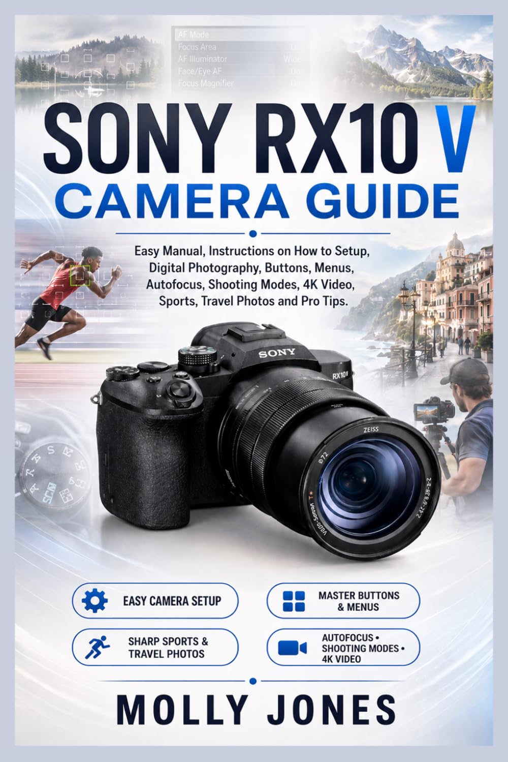 SONY RX10 V Camera Guide: Easy Manual, Instructions on How to Setup, Digital Photography, Buttons, Menus, Autofocus, Shooting Modes, 4K Video, Sports, Travel Photos and Pro Tips.