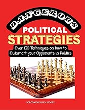DANGEROUS POLITICAL STRATEGIES: Over 139 Techniques on how to 0utsmart your Opponents in Politics (Political Manipulation & Maneuvering: How to Rig An Election Book 1)