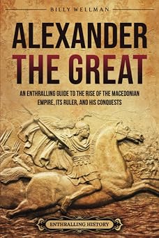 Alexander the Great An Enthralling Guide to the Rise of the Macedonian Empire, Its Ruler, and His Conquests Greek Mythology and History