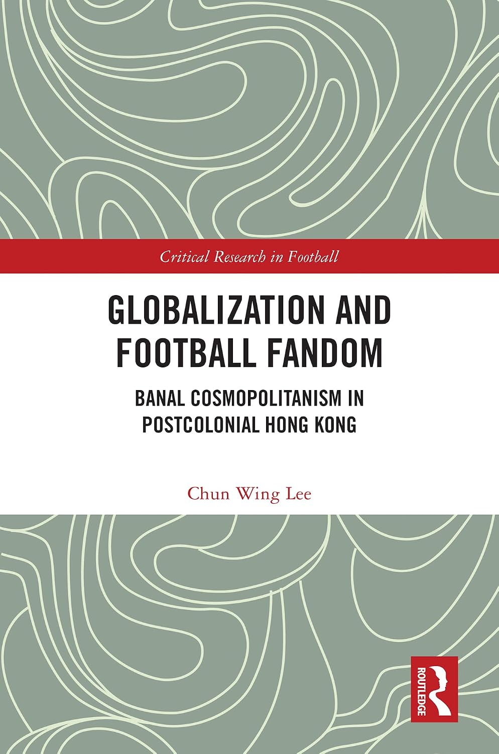 Globalization and Football Fandom: Banal Cosmopolitanism in Postcolonial Hong Kong (Critical Research in Football)