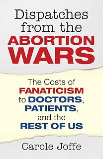 Dispatches from the Abortion Wars: The Costs of Fanaticism to Doctors, Patients, and the Rest of Us