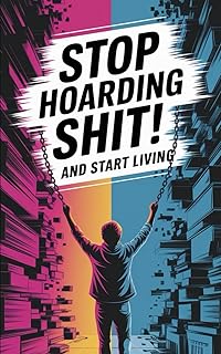 Stop Hoarding Shit! And Start Living (The Only Book You Will Ever Need)
