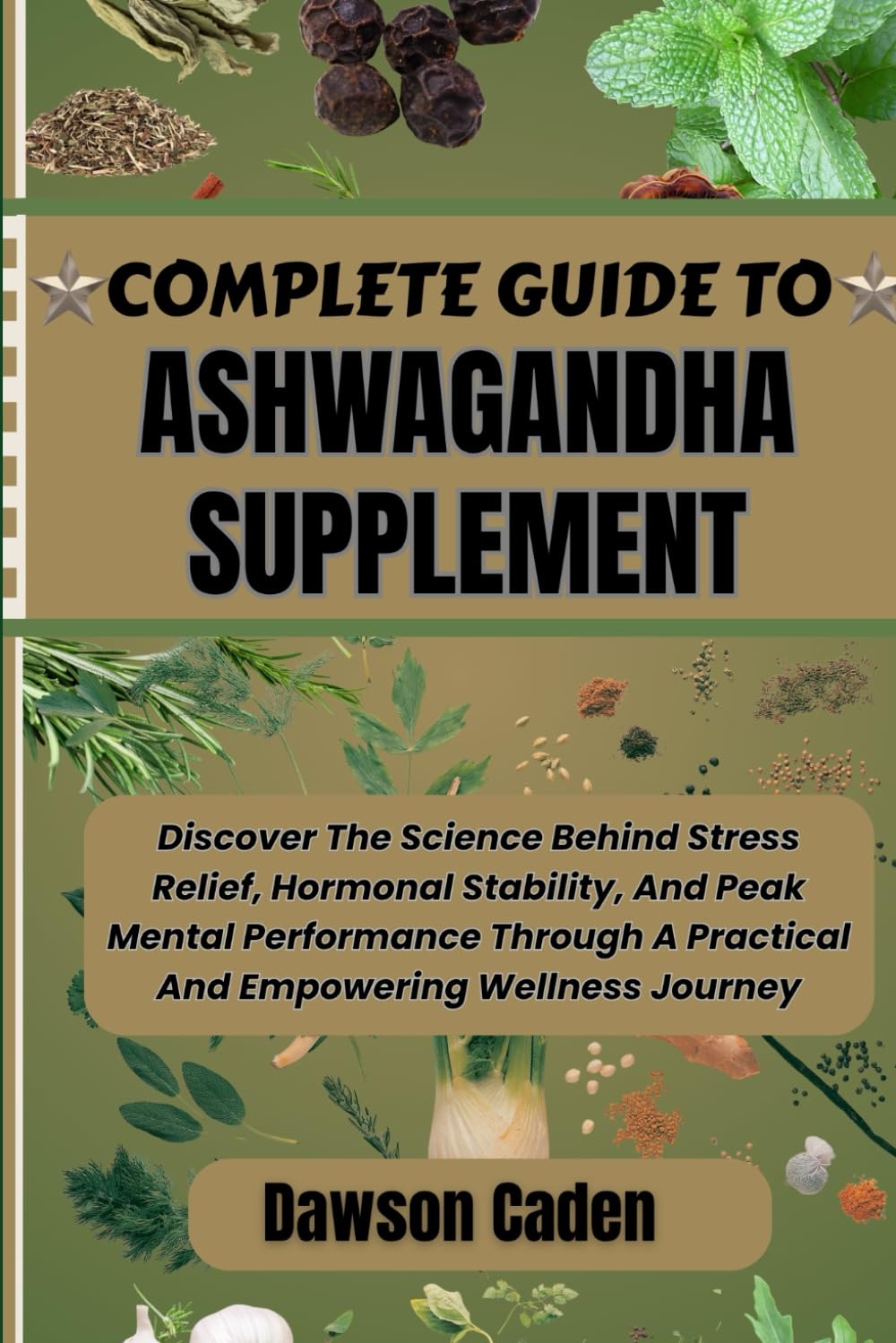 COMPLETE GUIDE TO ASHWAGANDHA SUPPLEMENT: Discover The Science Behind Stress Relief, Hormonal Stability, And Peak Mental Performance Through A Practical And Empowering Wellness Journey