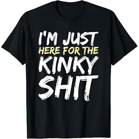 I'm Just Here For The Kinky Shit BDSM Gang Bang Sexy Fetish T-Shirt