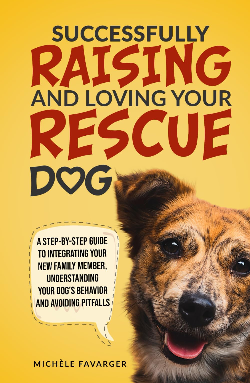 Successfully Raising and Loving Your Rescue Dog: A Step-By-Step Guide to Integrating Your New Family Member, Understanding Your Dog’s Behavior, And Avoiding Pitfalls