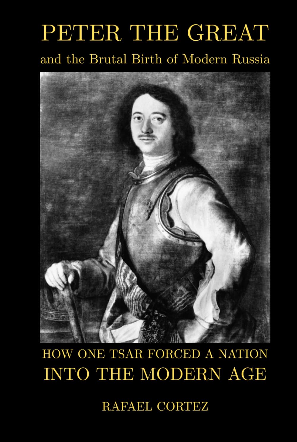 Peter The Great and the Brutal Birth of Modern Russia: How One Tsar Forced a Nation into the Modern Age