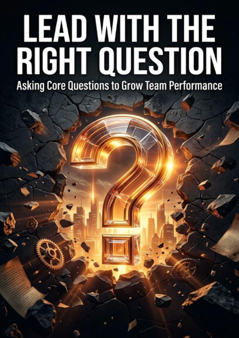 Lead with the Right Question: Asking Core Questions to Grow Team Performance