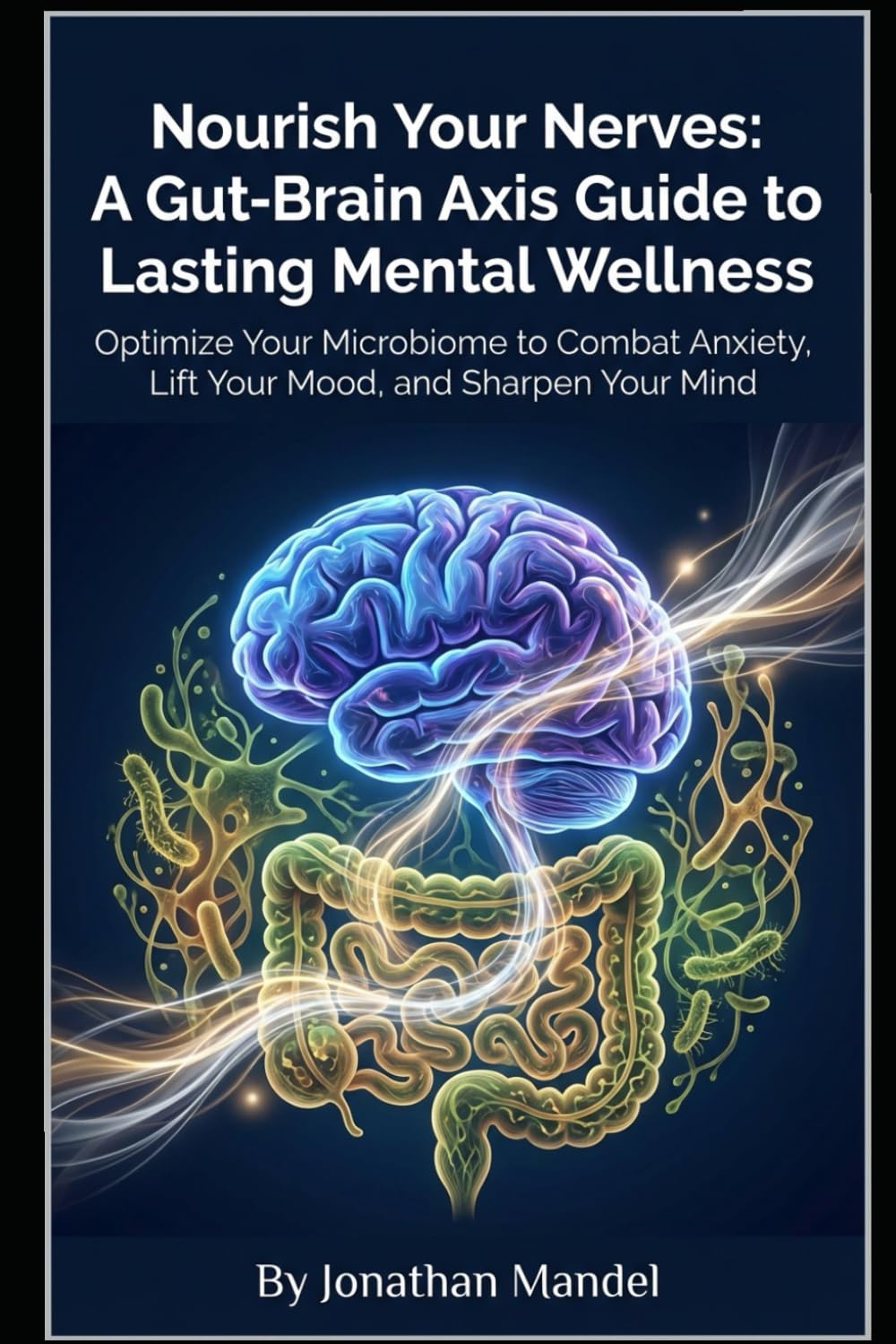 Nourish Your Nerves: A Gut-Brain Axis Guide to Lasting Mental Wellness: Optimize Your Microbiome to Combat Anxiety, Lift Your Mood, and Sharpen Your Mind