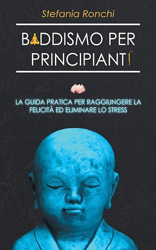 Buddismo per Principianti: La Guida Pratica per Raggiungere la Felicità ed Eliminare lo Stress
