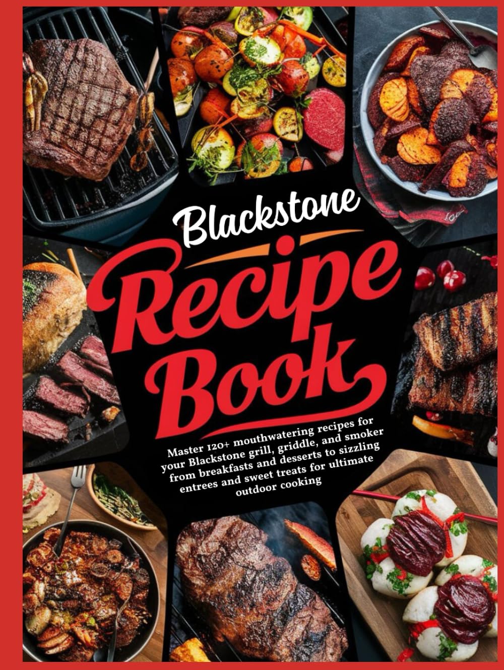 Blackstone Recipe Book: Master 120+ mouthwatering recipes for your Blackstone grill, griddle, and smoker from breakfasts and desserts to sizzling entrees and sweet treats for ultimate outdoo