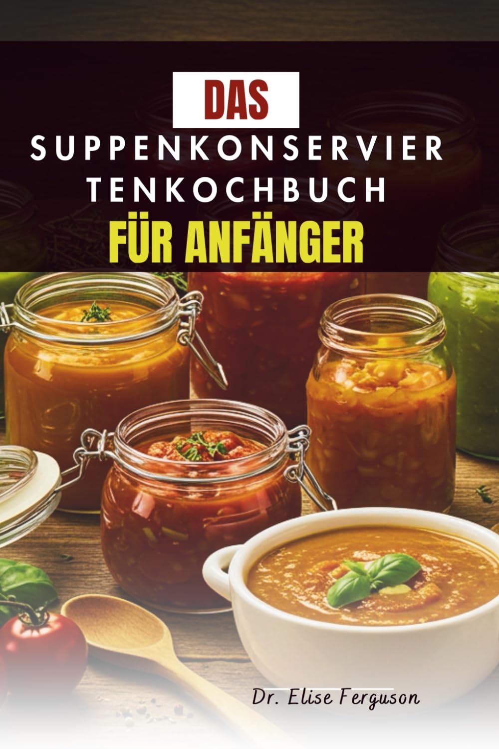 DAS SUPPENKONSERVIERTENKOCHBUCH FÜR ANFÄNGER: Eine Schritt-für-Schritt-Anleitung zum Konservieren Ihrer Lieblingsaromen