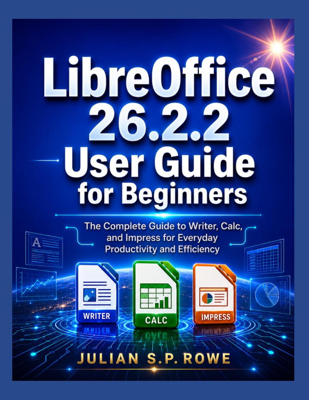 LibreOffice 26.2.2 User Guide for Beginners: The Complete Guide to Writer, Calc, and Impress for Everyday Productivity and Efficiency