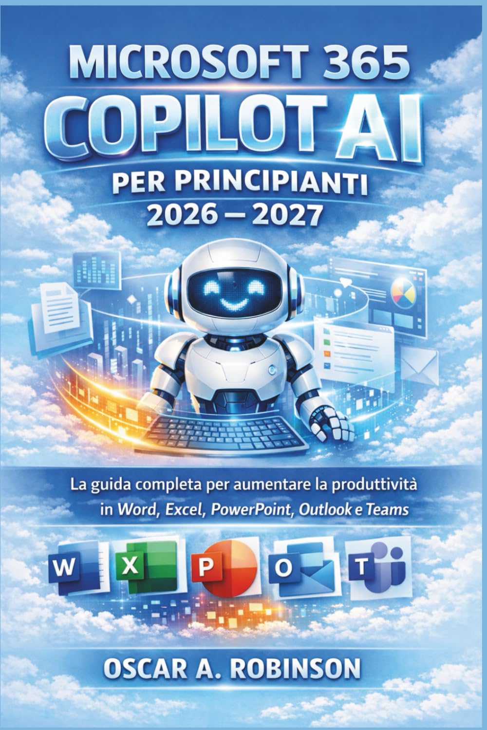 Microsoft 365 Copilot Ai Per Principianti 2026 – 2027: La guida completa per aumentare la produttività in Word, Excel, PowerPoint, Outlook e Teams