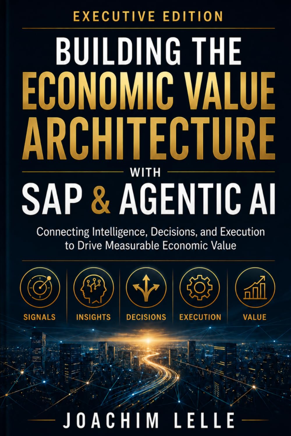 Building the Economic Value Architecture with SAP & Agentic AI - Executive Edition: Connecting Intelligence, Decisions, and Execution to Drive Measurable Economic Value (The AI Revolution)