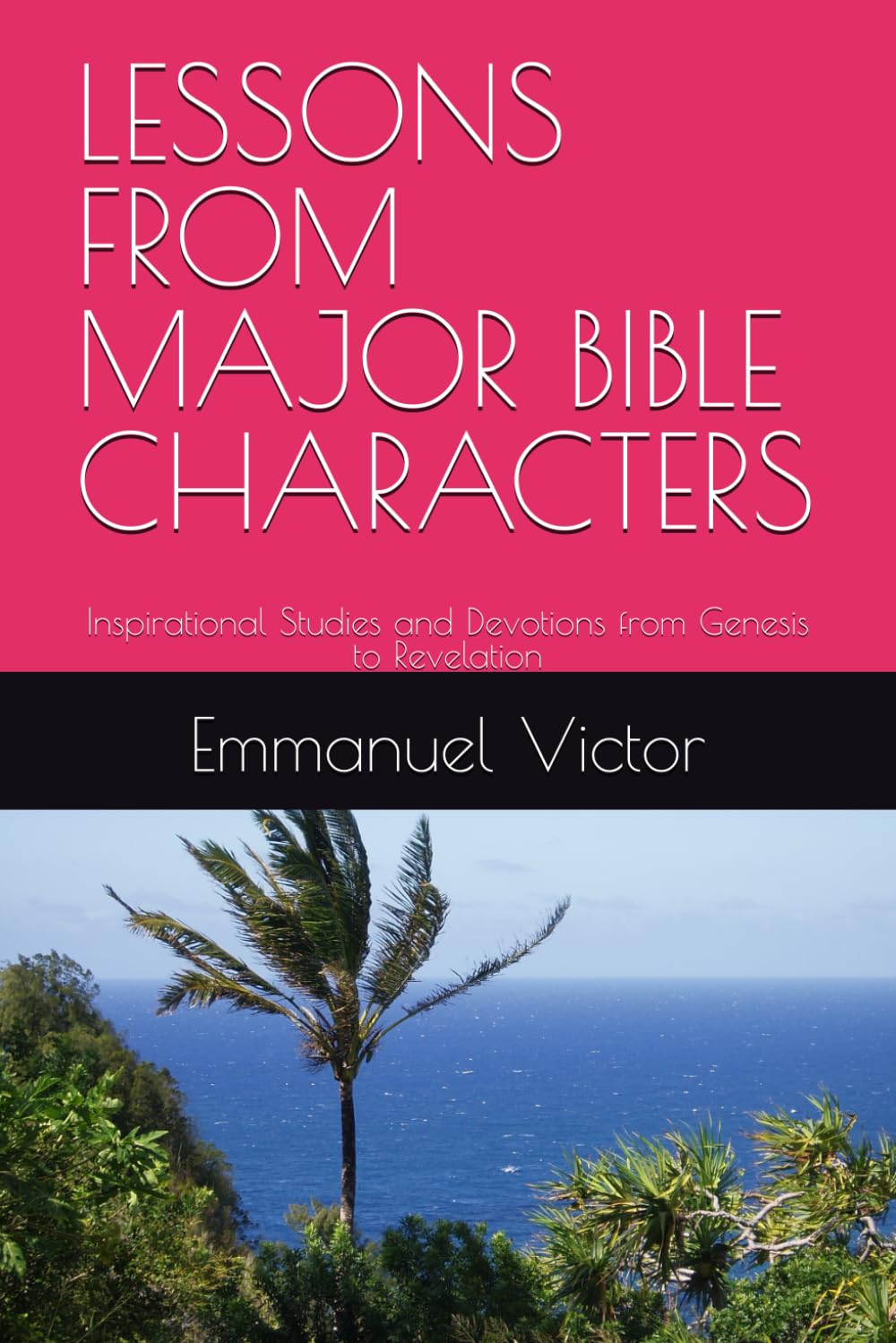 LESSONS FROM MAJOR BIBLE CHARACTERS: Inspirational Studies and Devotions from Genesis to Revelation