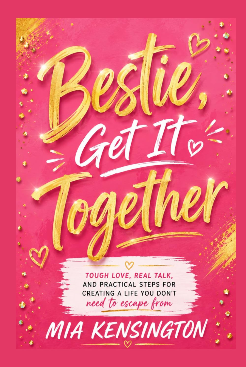 BESTIE, GET IT TOGETHER: Tough Love, Real Talk, and Practical Steps for Creating a Life You Don't Need to Escape From