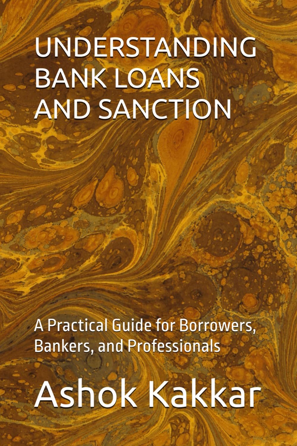 UNDERSTANDING BANK LOANS AND SANCTION: A Practical Guide for Borrowers, Bankers, and Professionals (“Banking & Legal Wisdom Series – by Ashok Kakkar”)