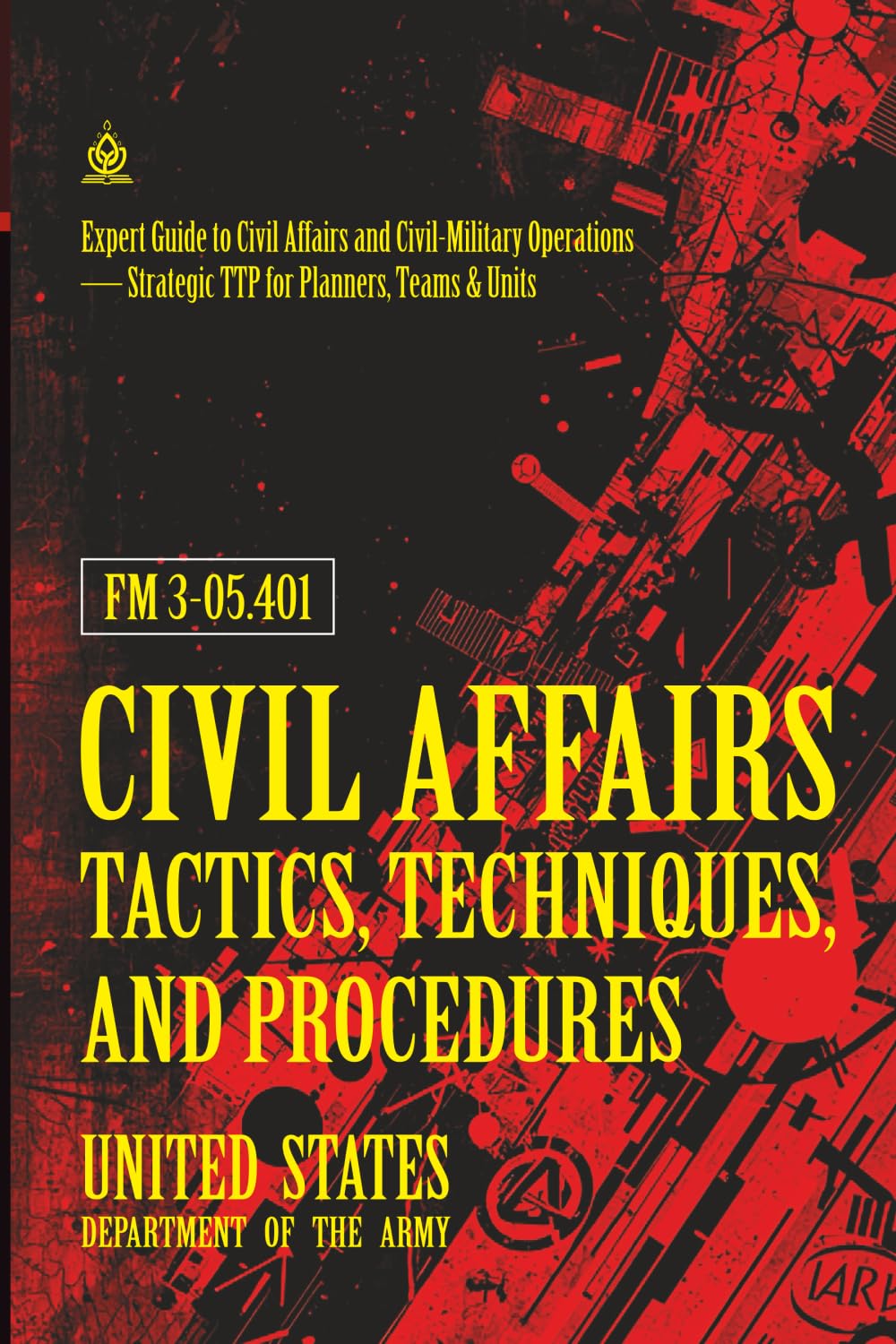 FM 3‑05.401 Civil Affairs Tactics, Techniques, and Procedures: [Annotated] Expert Guide to Civil Affairs and Civil‑Military Operations — Strategic TTP for Planners, Teams & Units