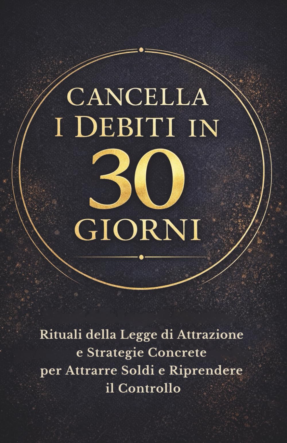 CANCELLA I DEBITI IN 30 GIORNI: Rituali della Legge di Attrazione e Strategie Concrete per Attrarre Soldi e Riprendere il Controllo
