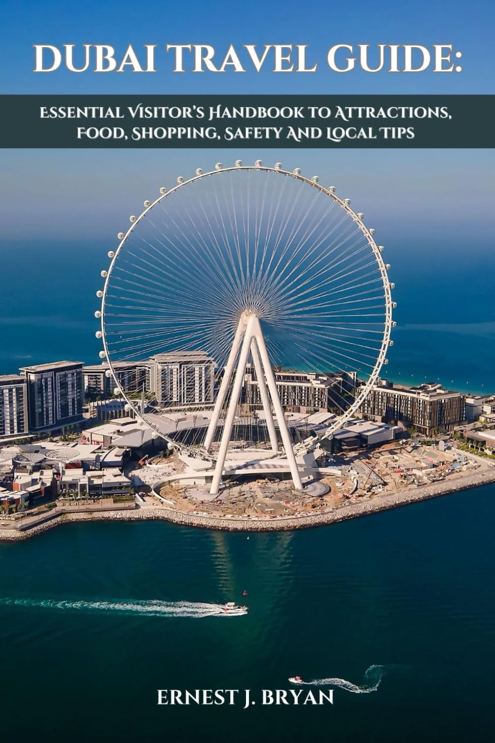 DUBAI TRAVEL GUIDE: ESSENTIAL VISITOR’S HANDBOOK TO ATTRACTIONS, FOOD, SHOPPING, SAFETY AND LOCAL TIPS
