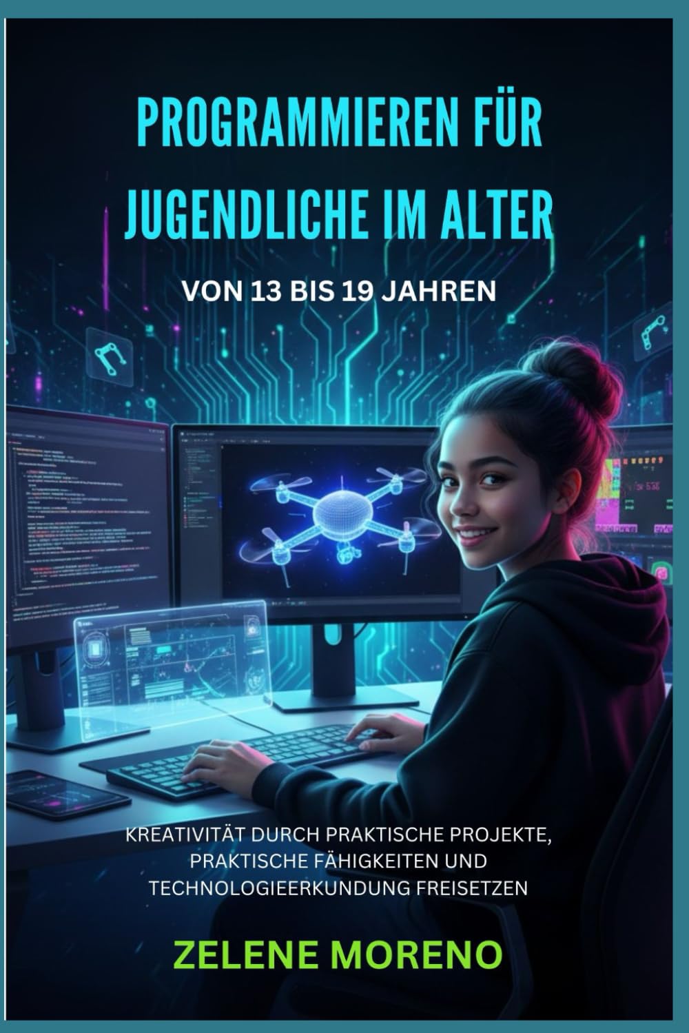 PROGRAMMIEREN FÜR JUGENDLICHE IM ALTER VON 13 BIS 19 JAHREN: KREATIVITÄT DURCH PRAKTISCHE PROJEKTE, PRAKTISCHE FÄHIGKEITEN UND TECHNOLOGIEERKUNDUNG FREISETZEN