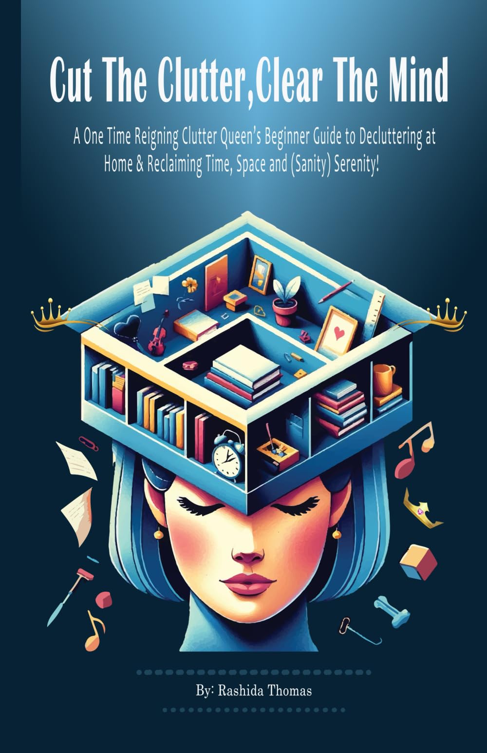 Cut The Clutter, Clear The Mind: A One Time Reigning Clutter Queen's Beginner Guide to Decluttering at Home & Reclaiming Time, Space and (Sanity) Serenity!