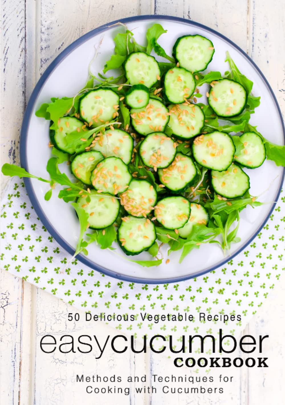 Easy Cucumber Cookbook: 50 Delicious Vegetable Recipes; Methods and Techniques for Cooking with Cucumbers