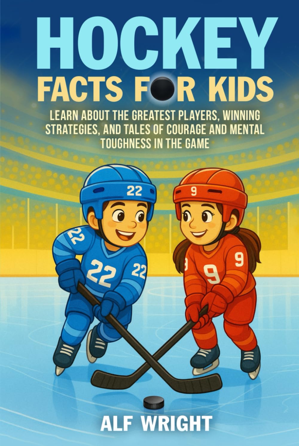 Hockey Facts for Kids: Learn About the Greatest Players, Winning Strategies and Tales of Courage and Mental Toughness in the Game (Facts for Kids by Alf Wright)