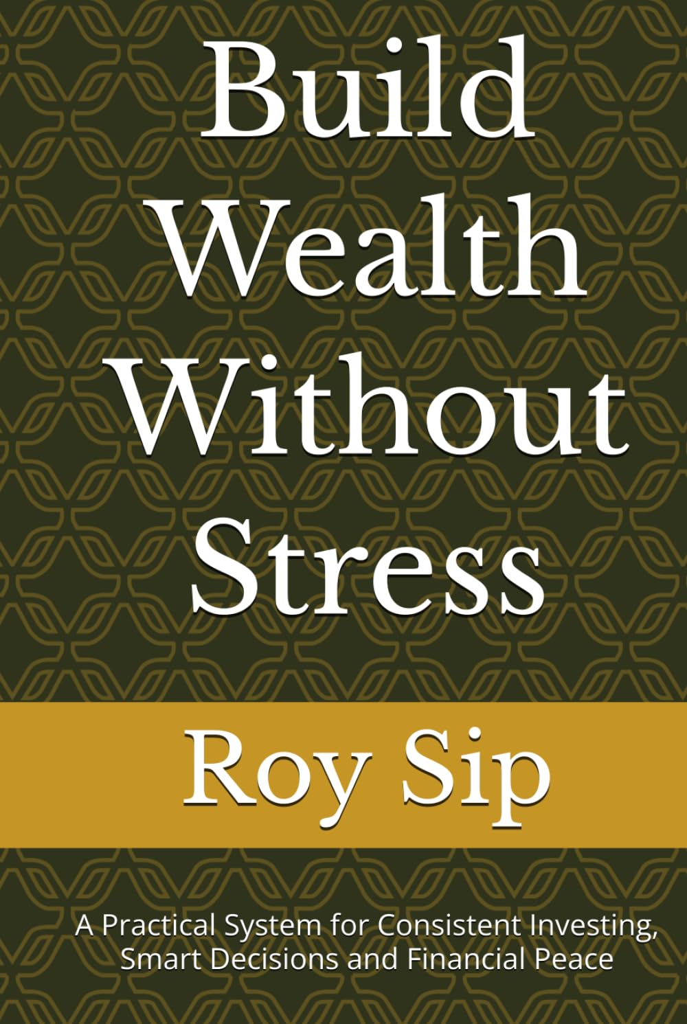 Build Wealth Without Stress: A Practical System for Consistent Investing, Smart Decisions and Financial Peace