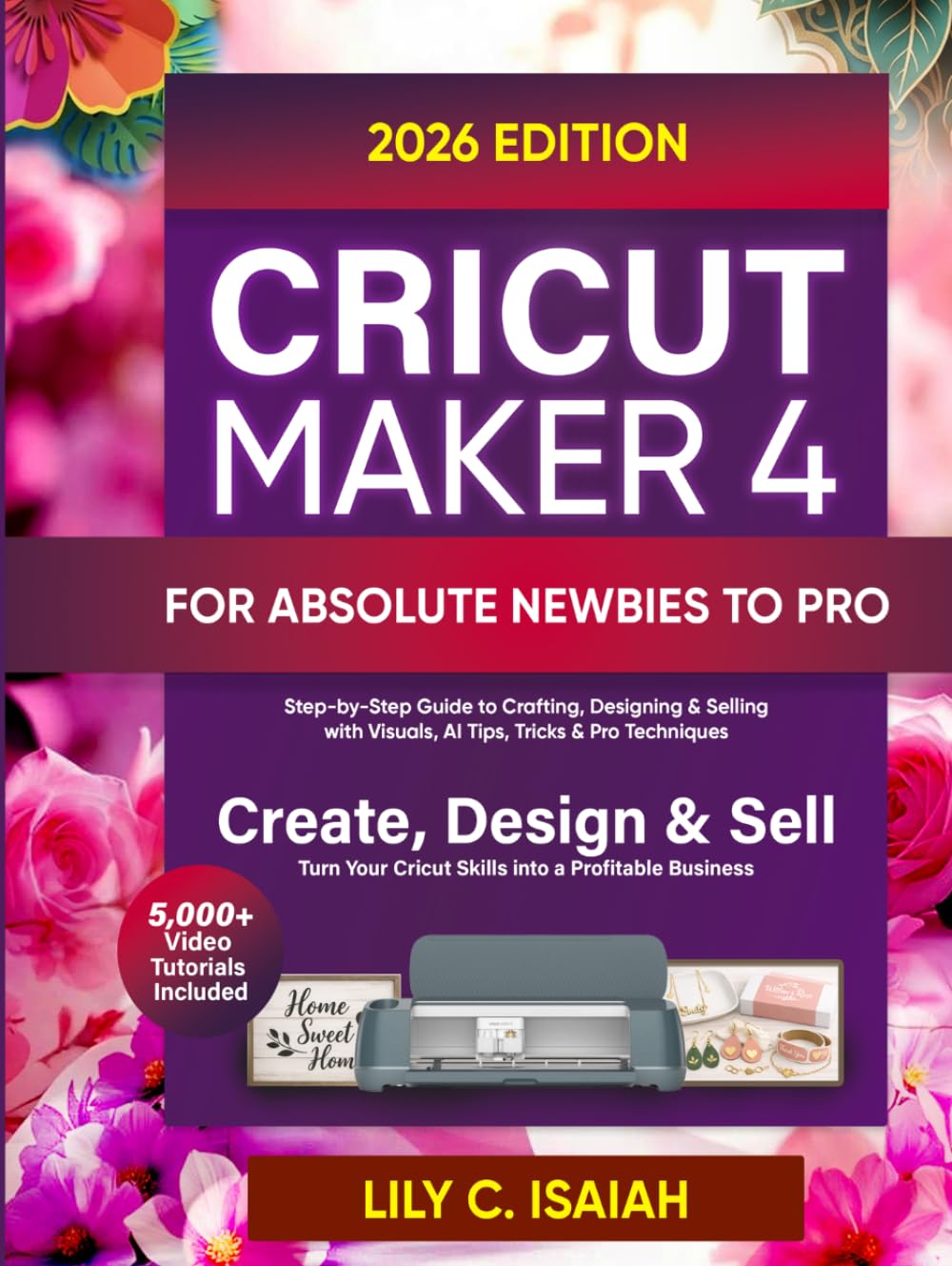 CRICUT MAKER 4 FOR ABSOLUTE NEWBIES TO PRO: Step-by-Step Guide to Crafting, Selling, and Mastering Design Space with Visuals, Advanced Tips, Tricks, and Techniques