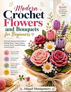 Modern Crochet Flowers and Bouquets for Beginners: A Simple Step-by-Step Guide to Making Roses, Tulips, Daisies, Leaves, Stems, and Gift-Ready Floral Projects