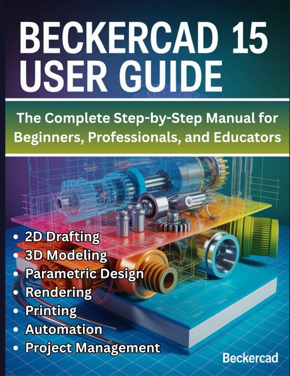 BeckerCAD 15 User Guide: The Complete Step-by-Step Manual for Beginners, Professionals, and Educators - Master 2D Drafting, 3D Modeling, Parametric ... Printing, Automation, and Project Management