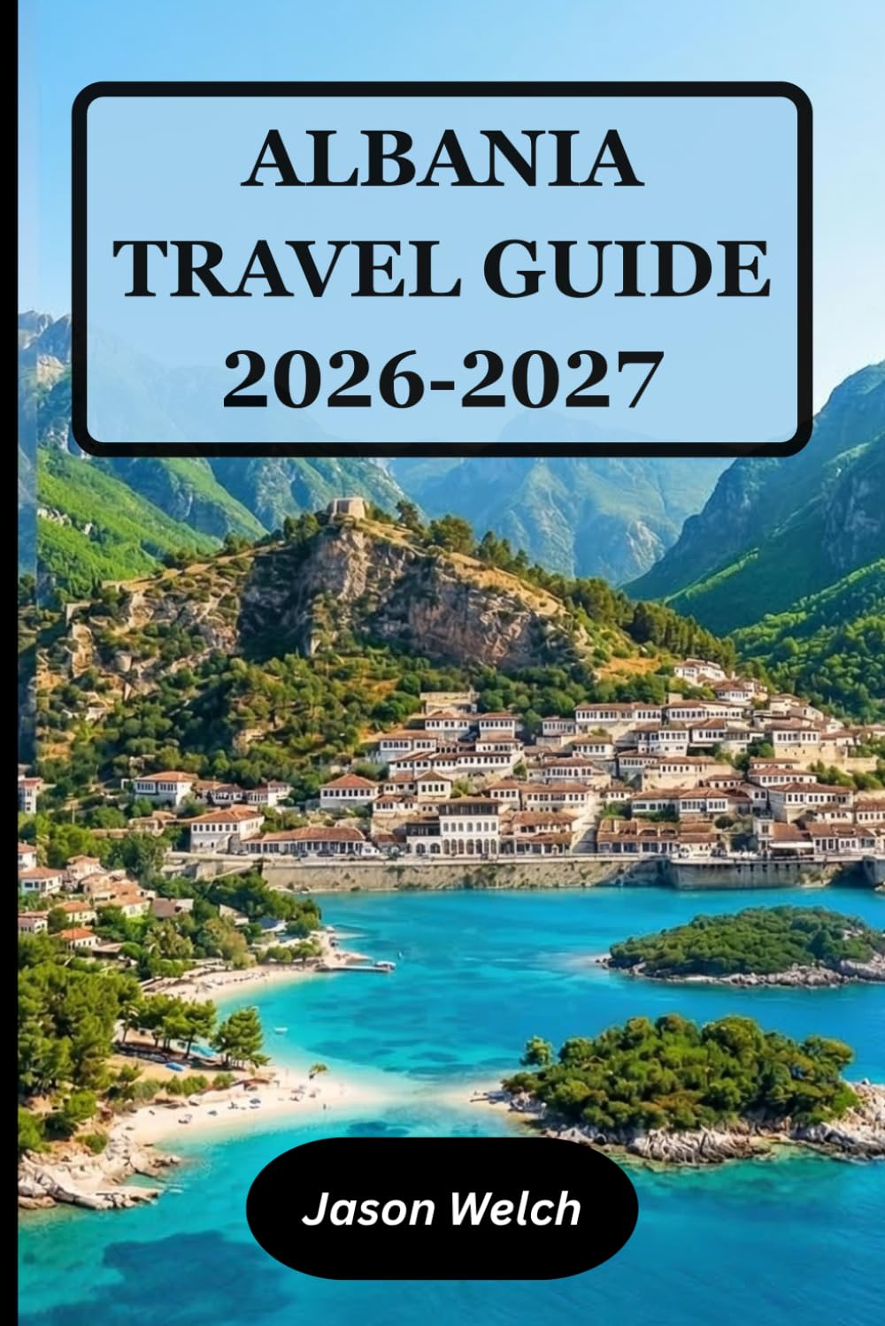 Albania Travel Guide 2026–2027: Tirana, the Albanian Riviera, Berat, Gjirokastër, Theth and Valbona Valley: Fully Updated with Practical Itineraries and Local Travel Tips