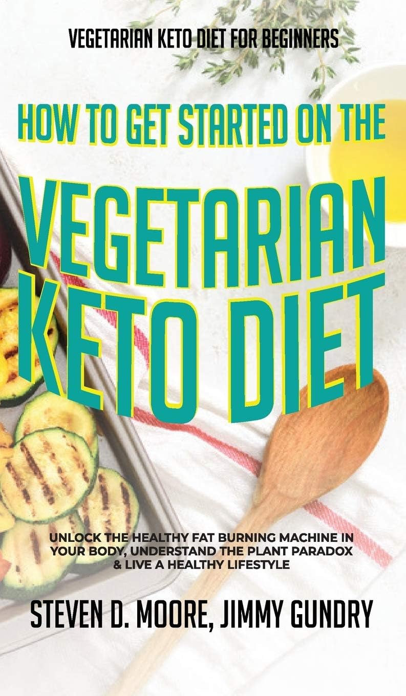 Vegetarian Keto Diet for Beginners - How to Get Started on the Vegetarian Keto Diet: Unlock the Healthy Fat Burning Machine in your Body, Understand the Plant Paradox & Live a Healthy Lifestyle