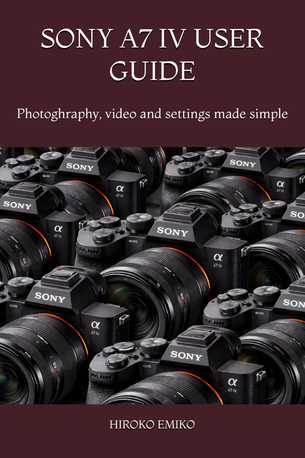 SONY A7 IV USER GUIDE: Photoghraphy, video and settings made simple