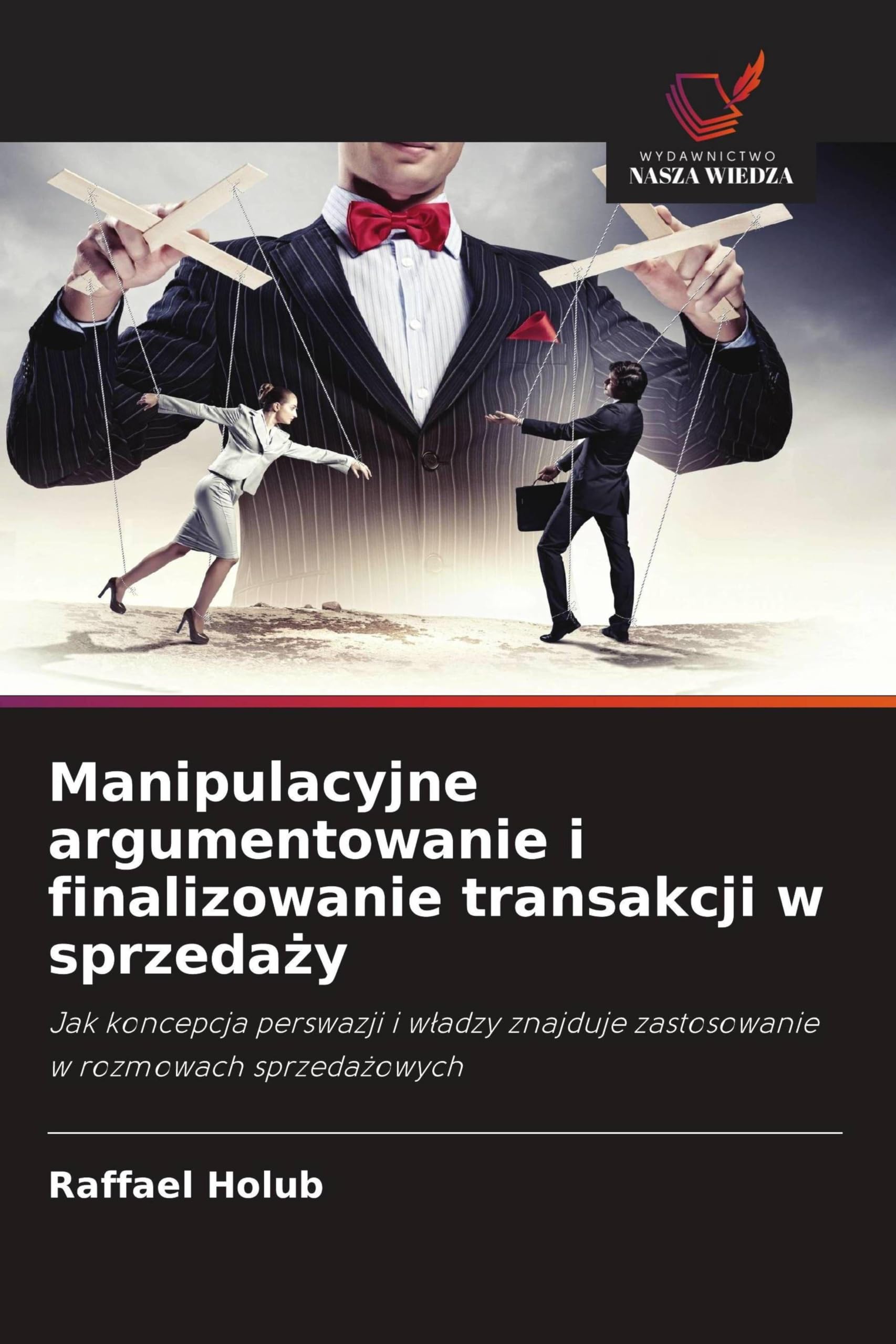 Manipulacyjne argumentowanie i finalizowanie transakcji w sprzeda¿y: Jak koncepcja perswazji i w¿adzy znajduje zastosowanie w rozmowach sprzeda¿owych