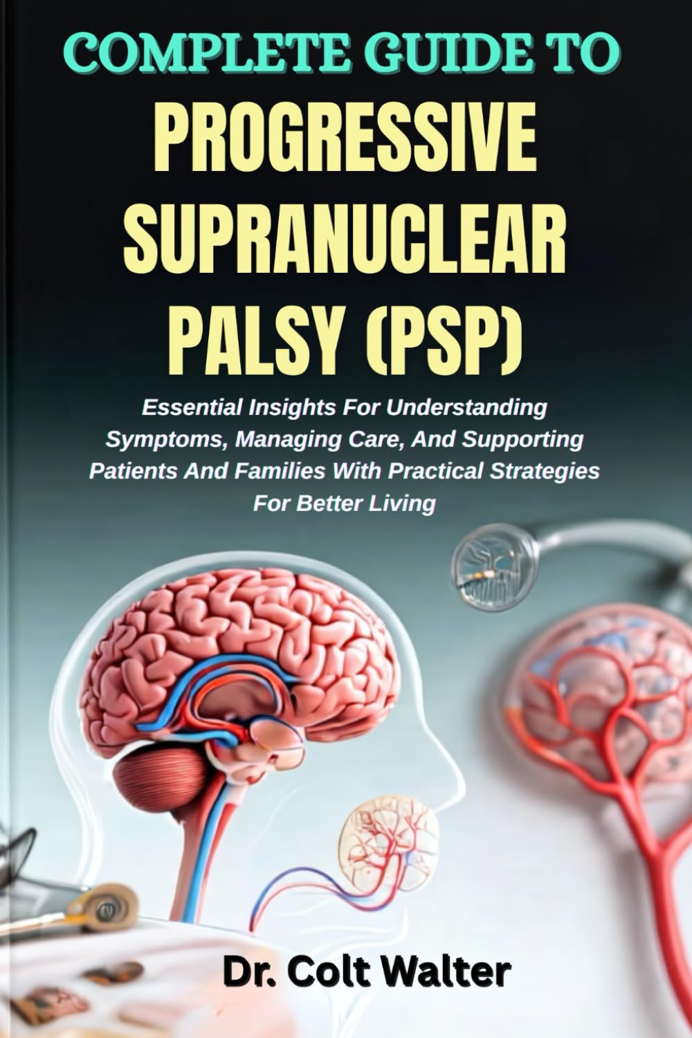 COMPLETE GUIDE TO PROGRESSIVE SUPRANUCLEAR PALSY (PSP): Essential Insights For Understanding Symptoms, Managing Care, And Supporting Patients And Families With Practical Strategies For Better Living