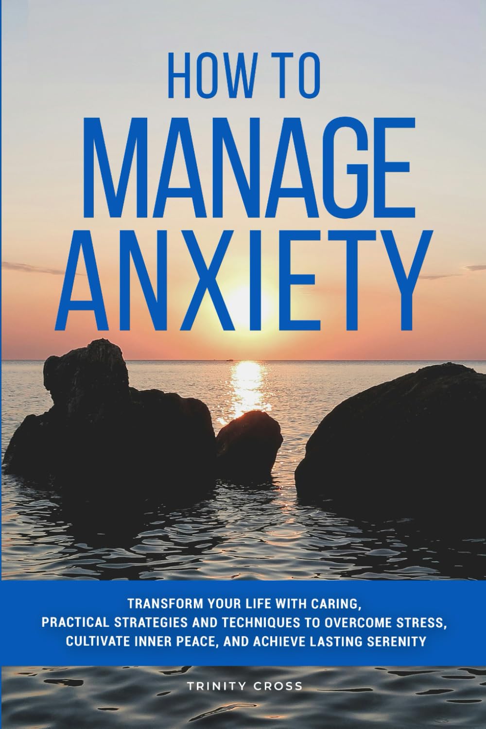 How to Manage Anxiety: Transform Your Life With Caring, Practical Strategies and Techniques to Overcome Stress, Cultivate Inner Peace and Achieve Lasting Serenity