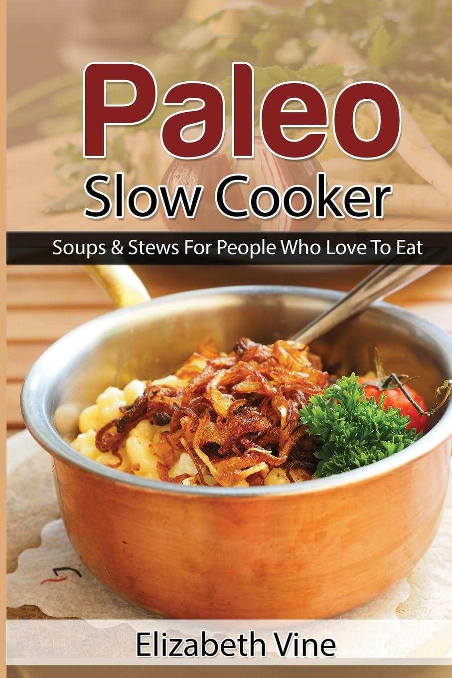 Paleo Slow Cooker: Soups & Stews For People Who Love To Eat