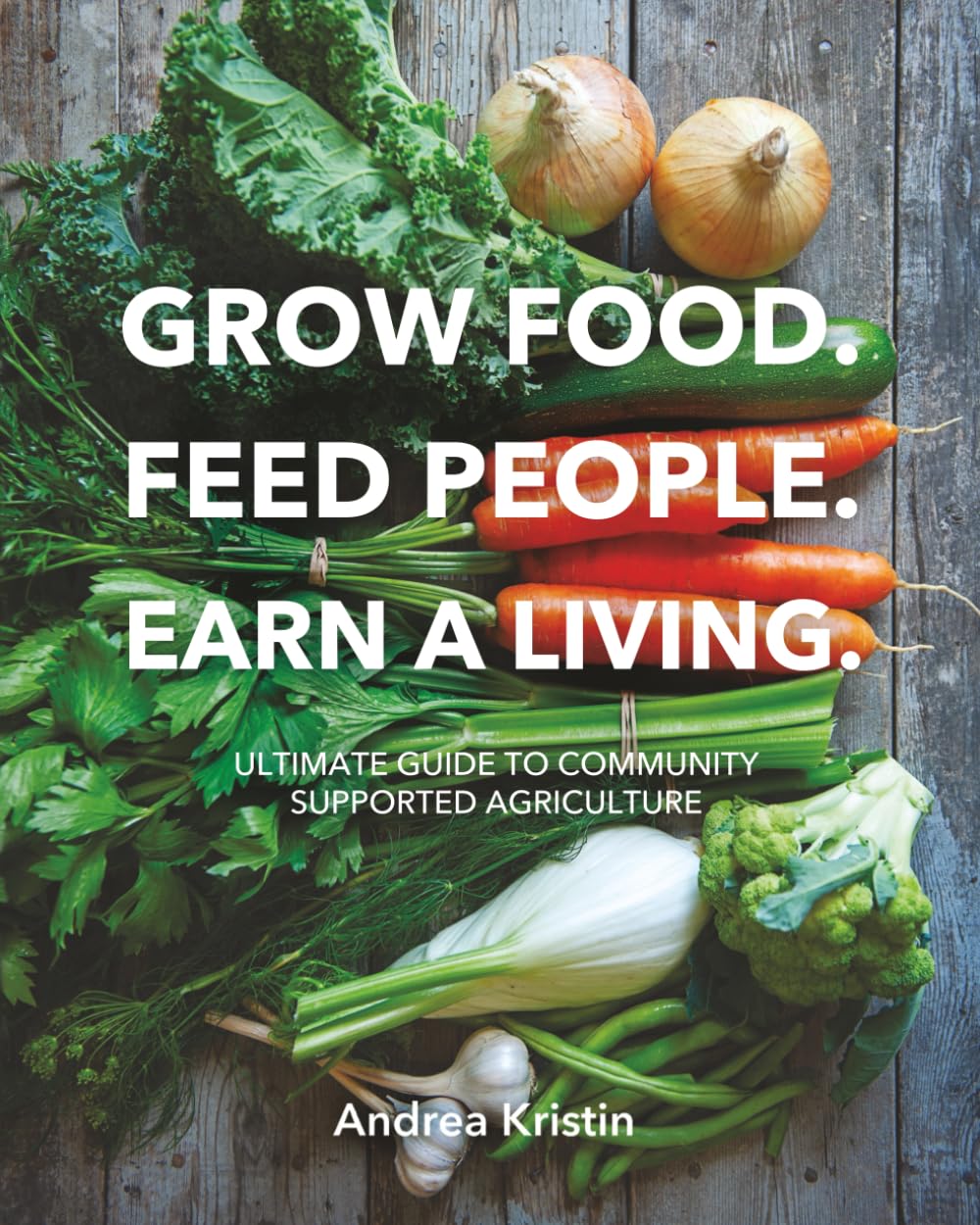 Grow Food, Feed People, Earn a Living: Ultimate Guide to Community Supported Agriculture ~ How to Build a Successful CSA