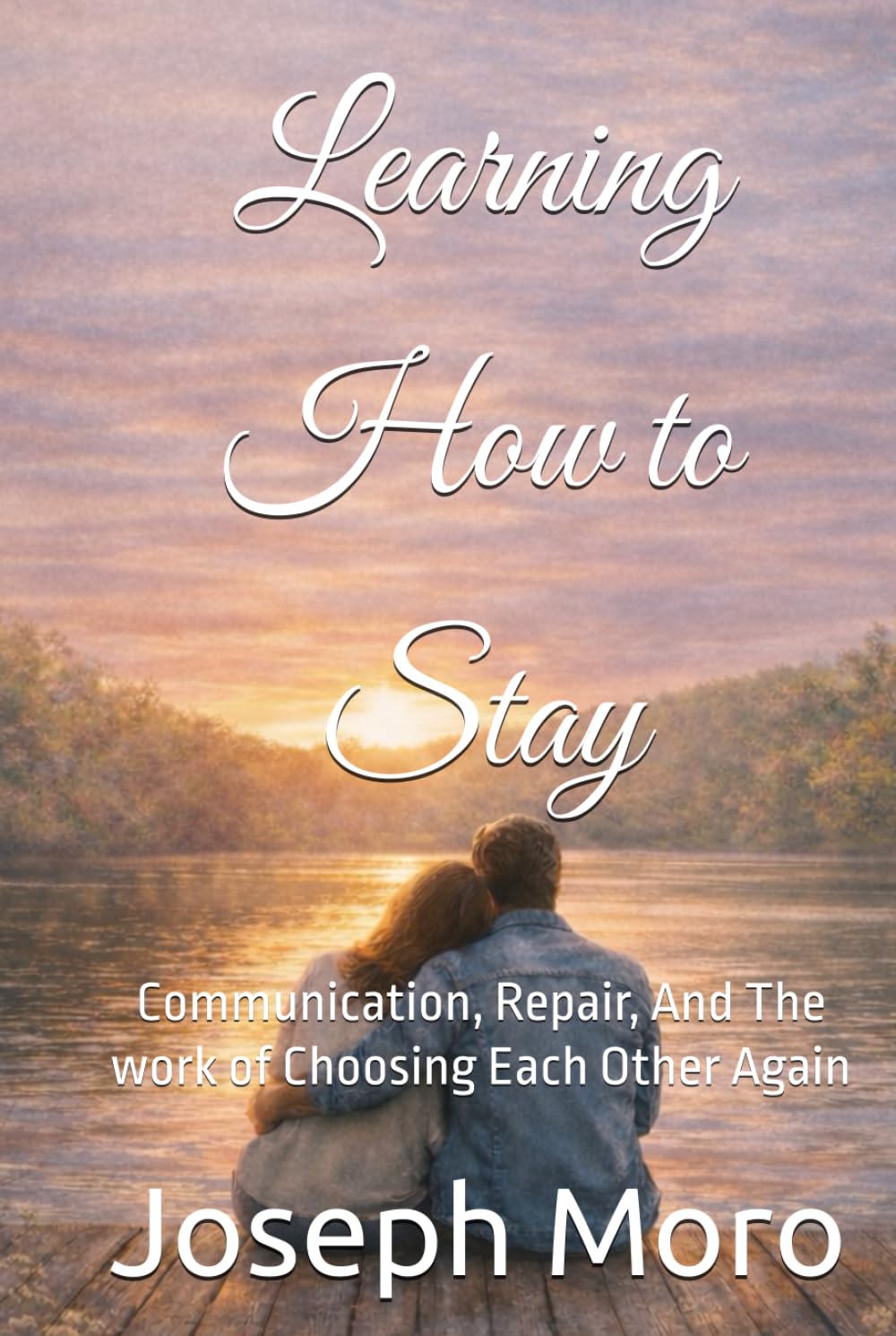 Learning to Stay: Communication, Repair, And The work of Choosing Each Other Again (The Staying Series)