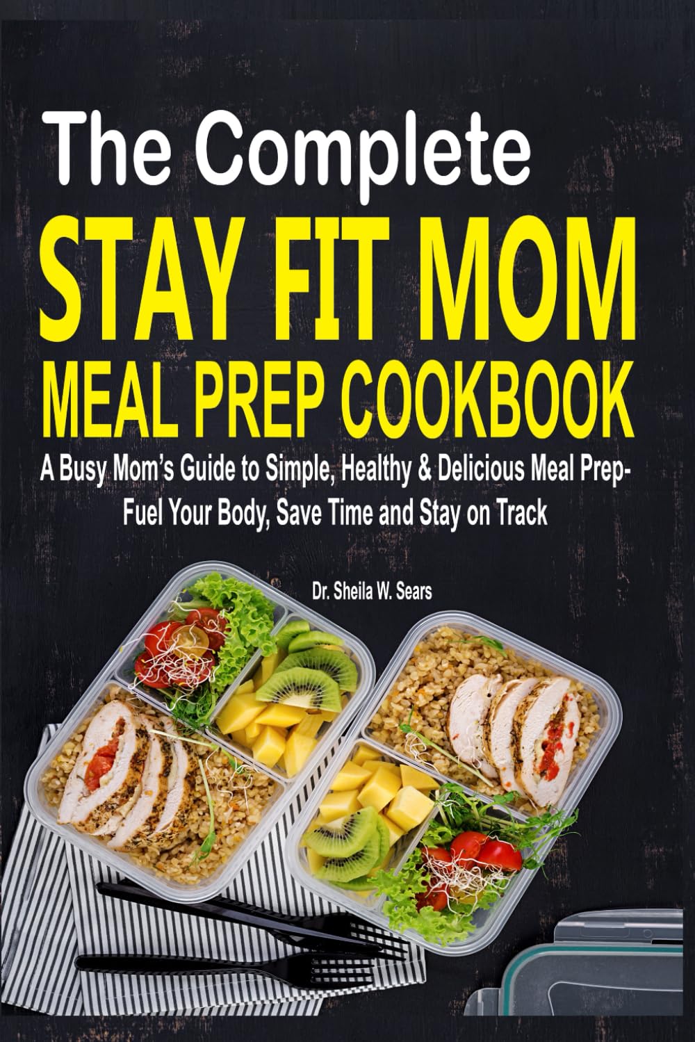 The Complete Stay Fit Mom Meal Prep Cookbook: A Busy Mom's Guide to Simple, Healthy & Delicious Meal Prep- Fuel Your Body, Save Time and Stay on Track
