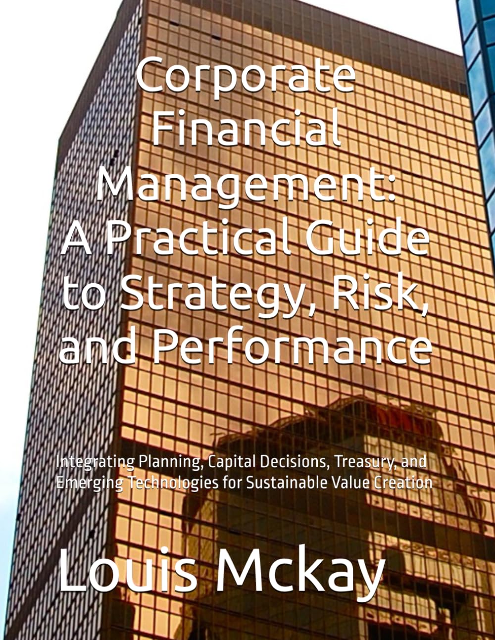 Corporate Financial Management: A Practical Guide to Strategy, Risk, and Performance: Integrating Planning, Capital Decisions, Treasury, and Emerging Technologies for Sustainable Value Creation