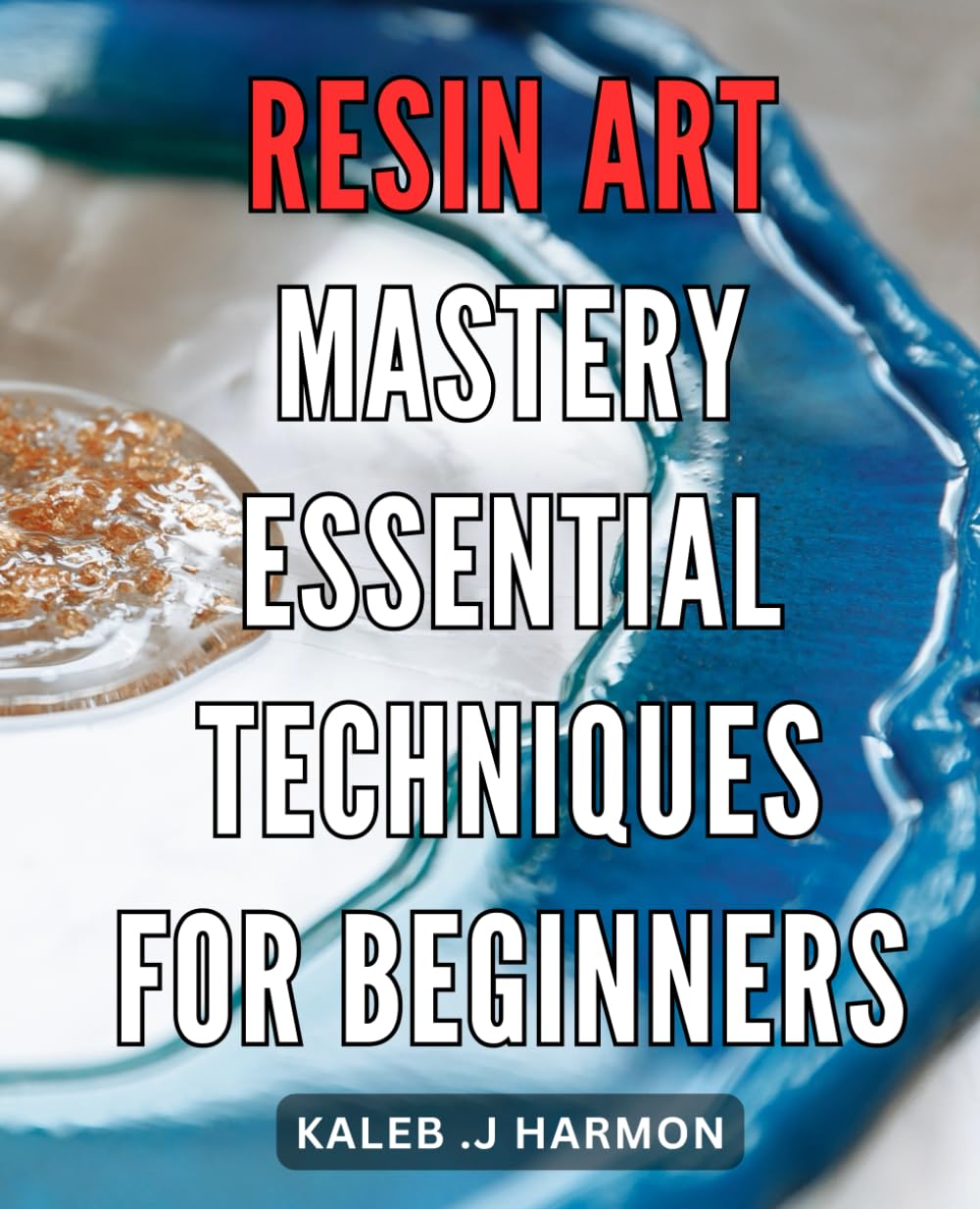 Resin Art Mastery: Essential Techniques for Beginners: Resin Art Unleashed: Unlocking the Secrets to Mastering Essential Techniques and Creating Stunning Art
