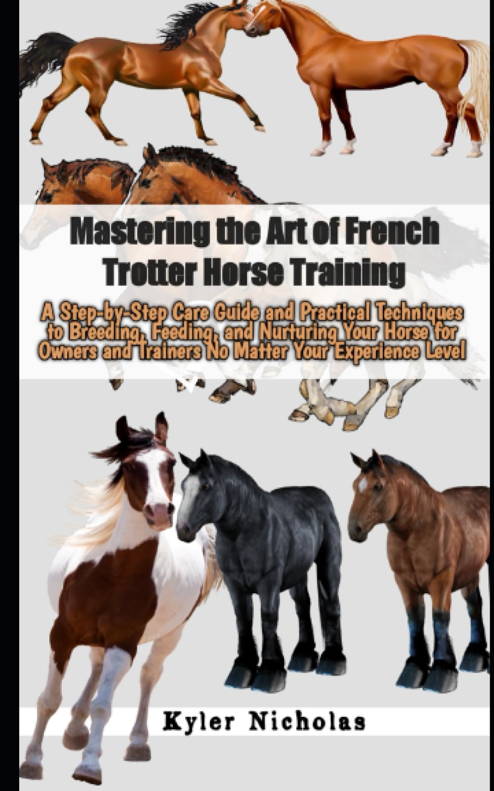 Mastering the Art of French Trotter Training: Step-by-Step Care Guide and Practical Techniques to Breeding,Feeding and Nurturing Your Horse for Owners and Trainers No Matter Your Experience Level
