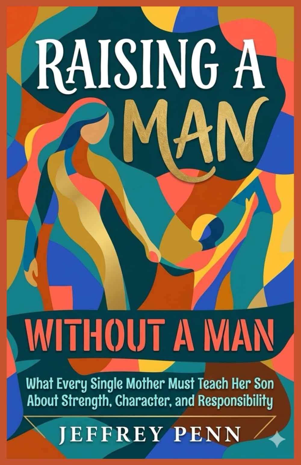 Raising a Man Without a Man: What Every Single Mother Must Teach Her Son About Strength, Character, and Responsibility