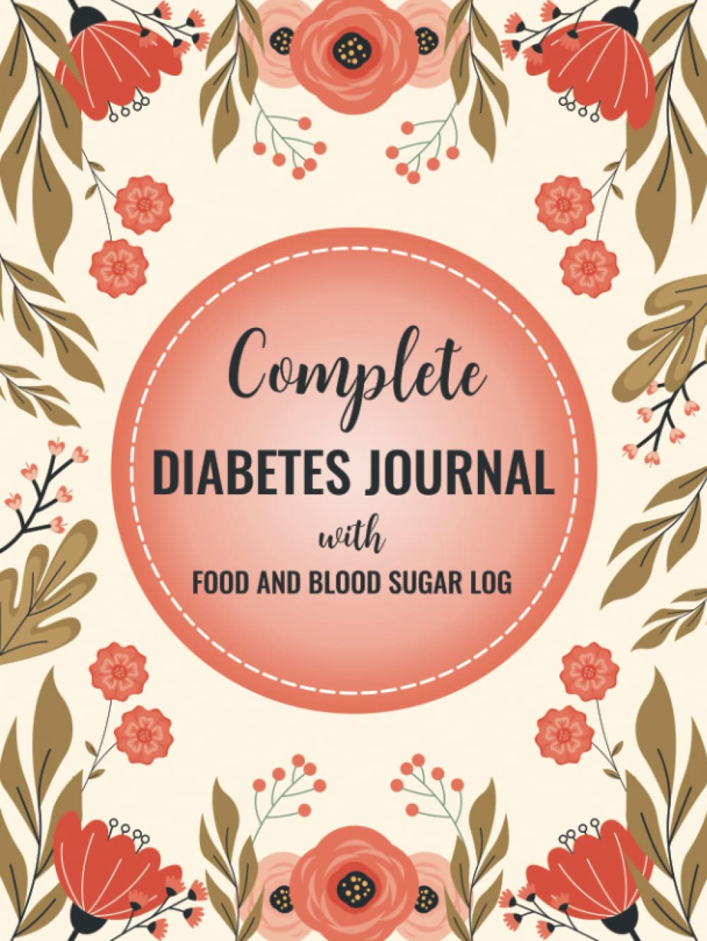Complete Diabetes Journal with Food and Blood Sugar Log: Daily Blood Sugar Tracker with Nutrition, Exercise, Blood Pressure Tracker and More