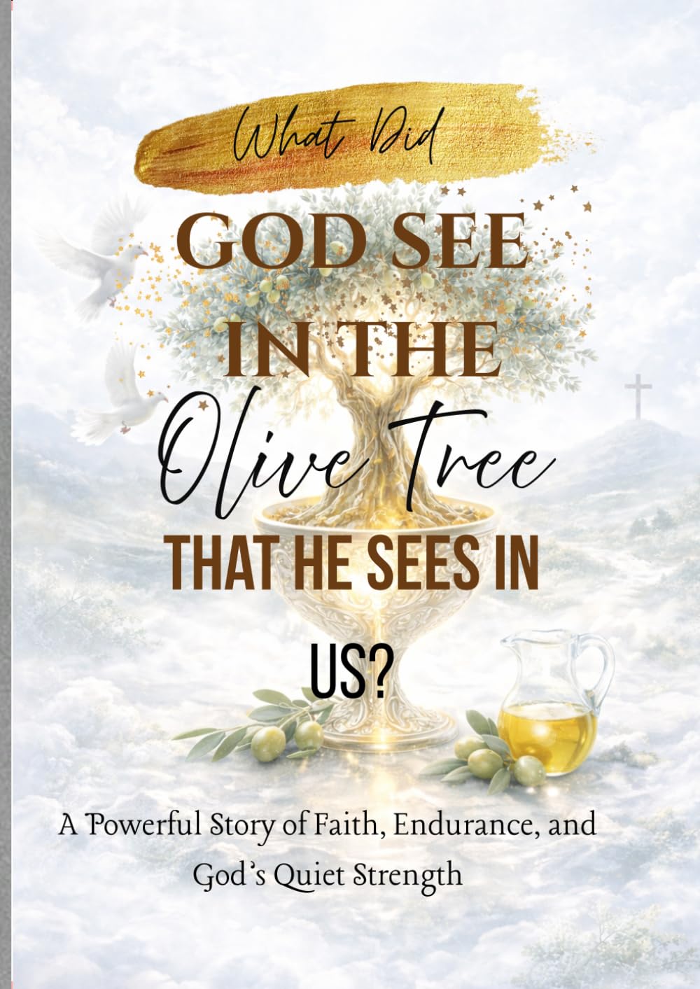 What Did God See in the Olive Tree That He Sees in Us?: A Powerful Story of Faith, Endurance, and God’s Quiet Strength